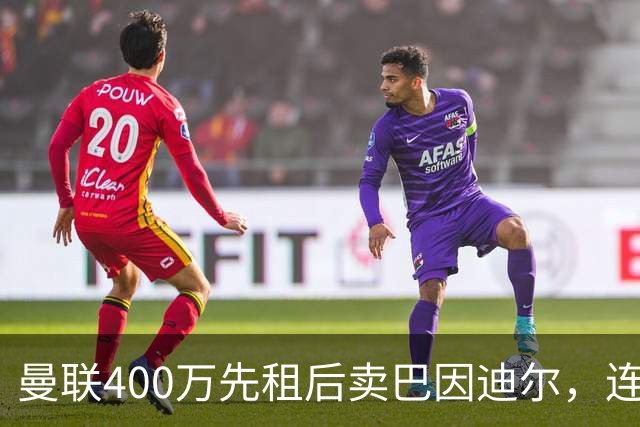 曼联400万先租后卖巴因迪尔，连清两人完成门将重建！下一步或出租齐尔克泽