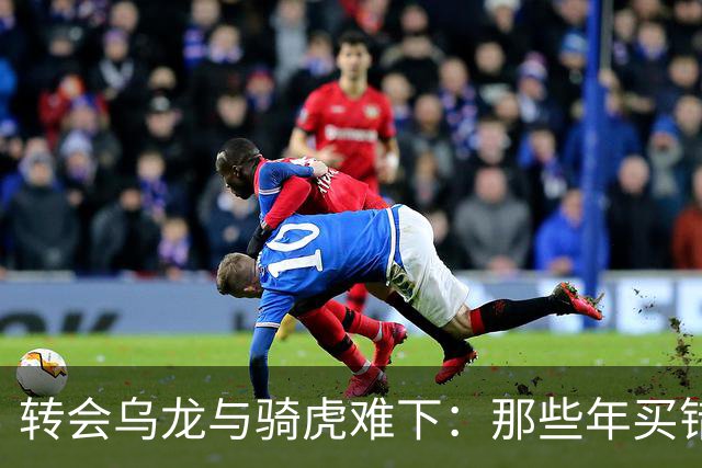 转会乌龙与骑虎难下：那些年买错人的槽点
