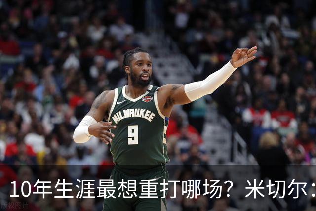 10年生涯最想重打哪场？米切尔：东决G1打尼克斯